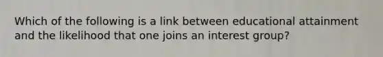 Which of the following is a link between educational attainment and the likelihood that one joins an interest group?