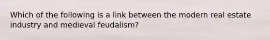 Which of the following is a link between the modern real estate industry and medieval feudalism?