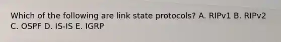 Which of the following are link state protocols? A. RIPv1 B. RIPv2 C. OSPF D. IS-IS E. IGRP