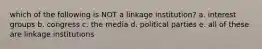 which of the following is NOT a linkage institution? a. interest groups b. congress c. the media d. political parties e. all of these are linkage institutions