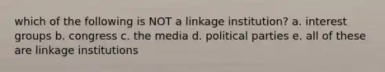 which of the following is NOT a linkage institution? a. interest groups b. congress c. the media d. political parties e. all of these are linkage institutions