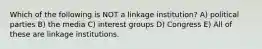 Which of the following is NOT a linkage institution? A) political parties B) the media C) interest groups D) Congress E) All of these are linkage institutions.