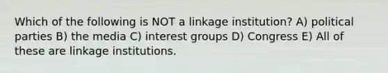 Which of the following is NOT a linkage institution? A) political parties B) the media C) interest groups D) Congress E) All of these are linkage institutions.