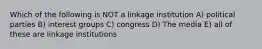 Which of the following is NOT a linkage institution A) political parties B) interest groups C) congress D) The media E) all of these are linkage institutions