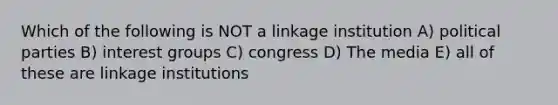 Which of the following is NOT a linkage institution A) political parties B) interest groups C) congress D) The media E) all of these are linkage institutions