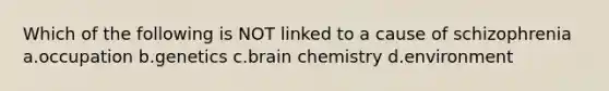 Which of the following is NOT linked to a cause of schizophrenia a.occupation b.genetics c.brain chemistry d.environment