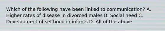 Which of the following have been linked to communication? A. Higher rates of disease in divorced males B. Social need C. Development of selfhood in infants D. All of the above