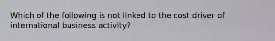 Which of the following is not linked to the cost driver of international business activity?