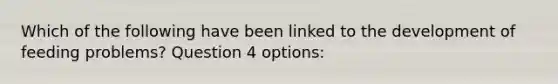 Which of the following have been linked to the development of feeding problems? Question 4 options: