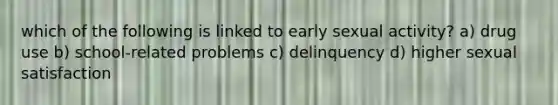 which of the following is linked to early sexual activity? a) drug use b) school-related problems c) delinquency d) higher sexual satisfaction
