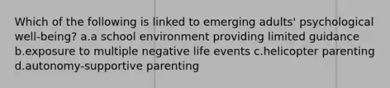 Which of the following is linked to emerging adults' psychological well-being? a.a school environment providing limited guidance b.exposure to multiple negative life events c.helicopter parenting d.autonomy-supportive parenting