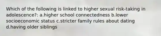 Which of the following is linked to higher sexual risk-taking in adolescence?: a.higher school connectedness b.lower socioeconomic status c.stricter family rules about dating d.having older siblings