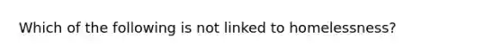 Which of the following is not linked to homelessness?