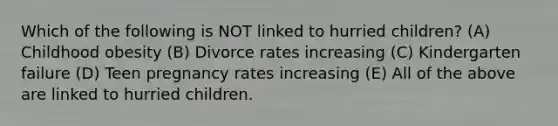 Which of the following is NOT linked to hurried children? (A) Childhood obesity (B) Divorce rates increasing (C) Kindergarten failure (D) Teen pregnancy rates increasing (E) All of the above are linked to hurried children.