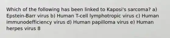 Which of the following has been linked to Kaposi's sarcoma? a) Epstein-Barr virus b) Human T-cell lymphotropic virus c) Human immunodefficiency virus d) Human papilloma virus e) Human herpes virus 8