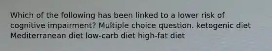 Which of the following has been linked to a lower risk of cognitive impairment? Multiple choice question. ketogenic diet Mediterranean diet low-carb diet high-fat diet