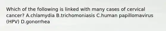 Which of the following is linked with many cases of cervical cancer? A.chlamydia B.trichomoniasis C.human papillomavirus (HPV) D.gonorrhea