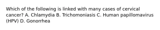 Which of the following is linked with many cases of cervical cancer? A. Chlamydia B. Trichomoniasis C. Human papillomavirus (HPV) D. Gonorrhea