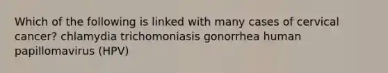 Which of the following is linked with many cases of cervical cancer? chlamydia trichomoniasis gonorrhea human papillomavirus (HPV)