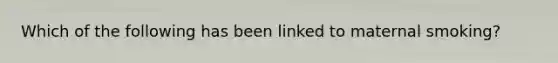 Which of the following has been linked to maternal smoking?