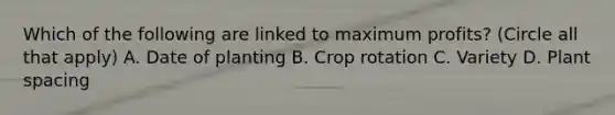 Which of the following are linked to maximum profits? (Circle all that apply) A. Date of planting B. Crop rotation C. Variety D. Plant spacing