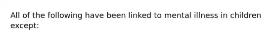 All of the following have been linked to mental illness in children except: