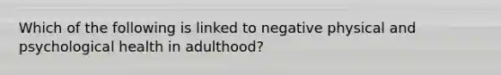 Which of the following is linked to negative physical and psychological health in adulthood?