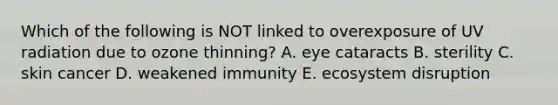 Which of the following is NOT linked to overexposure of UV radiation due to ozone thinning? A. eye cataracts B. sterility C. skin cancer D. weakened immunity E. ecosystem disruption