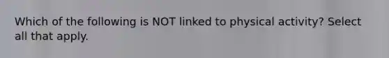 Which of the following is NOT linked to physical activity? Select all that apply.