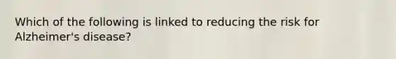 Which of the following is linked to reducing the risk for Alzheimer's disease?