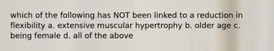 which of the following has NOT been linked to a reduction in flexibility a. extensive muscular hypertrophy b. older age c. being female d. all of the above