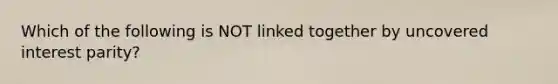 Which of the following is NOT linked together by uncovered interest parity?