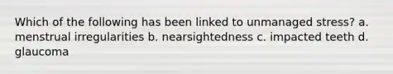 Which of the following has been linked to unmanaged stress? a. menstrual irregularities b. nearsightedness c. impacted teeth d. glaucoma
