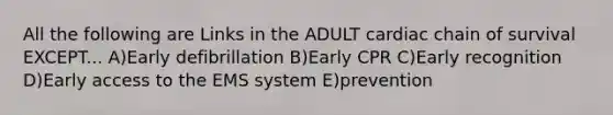 All the following are Links in the ADULT cardiac chain of survival EXCEPT... A)Early defibrillation B)Early CPR C)Early recognition D)Early access to the EMS system E)prevention