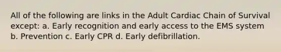 All of the following are links in the Adult Cardiac Chain of Survival except: a. Early recognition and early access to the EMS system b. Prevention c. Early CPR d. Early defibrillation.