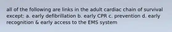 all of the following are links in the adult cardiac chain of survival except: a. early defibrillation b. early CPR c. prevention d. early recognition & early access to the EMS system