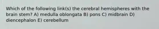 Which of the following link(s) the cerebral hemispheres with the brain stem? A) medulla oblongata B) pons C) midbrain D) diencephalon E) cerebellum