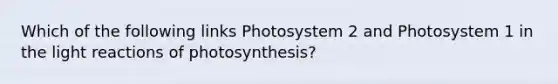 Which of the following links Photosystem 2 and Photosystem 1 in the light reactions of photosynthesis?