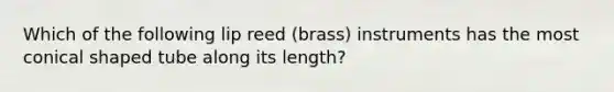 Which of the following lip reed (brass) instruments has the most conical shaped tube along its length?