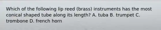 Which of the following lip reed (brass) instruments has the most conical shaped tube along its length? A. tuba B. trumpet C. trombone D. french horn