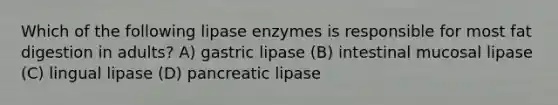 Which of the following lipase enzymes is responsible for most fat digestion in adults? A) gastric lipase (B) intestinal mucosal lipase (C) lingual lipase (D) pancreatic lipase