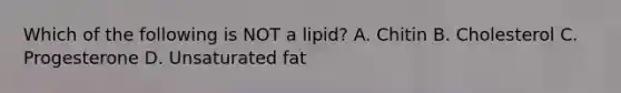 Which of the following is NOT a lipid? A. Chitin B. Cholesterol C. Progesterone D. Unsaturated fat