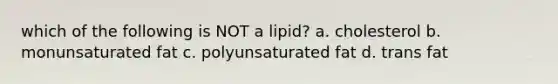 which of the following is NOT a lipid? a. cholesterol b. monunsaturated fat c. polyunsaturated fat d. trans fat