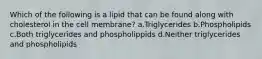 Which of the following is a lipid that can be found along with cholesterol in the cell membrane? a.Triglycerides b.Phospholipids c.Both triglycerides and phospholippids d.Neither triglycerides and phospholipids