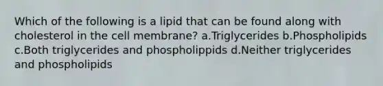 Which of the following is a lipid that can be found along with cholesterol in the cell membrane? a.Triglycerides b.Phospholipids c.Both triglycerides and phospholippids d.Neither triglycerides and phospholipids