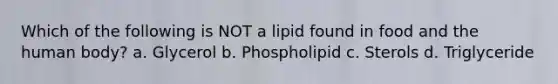 Which of the following is NOT a lipid found in food and the human body? a. Glycerol b. Phospholipid c. Sterols d. Triglyceride