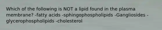 Which of the following is NOT a lipid found in the plasma membrane? -fatty acids -sphingophospholipids -Gangliosides -glycerophospholipids -cholesterol