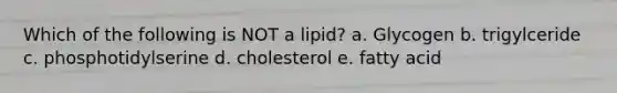 Which of the following is NOT a lipid? a. Glycogen b. trigylceride c. phosphotidylserine d. cholesterol e. fatty acid