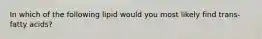 In which of the following lipid would you most likely find trans-fatty acids?