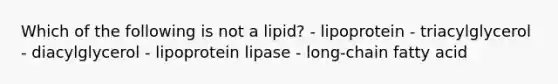 Which of the following is not a lipid? - lipoprotein - triacylglycerol - diacylglycerol - lipoprotein lipase - long-chain fatty acid